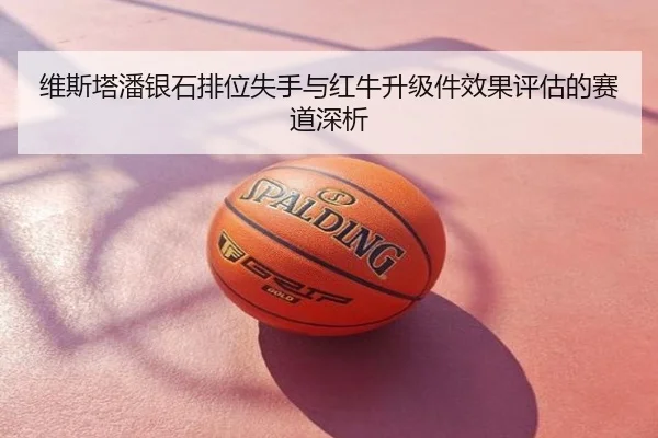 维斯塔潘银石排位失手与红牛升级件效果评估的赛道深析