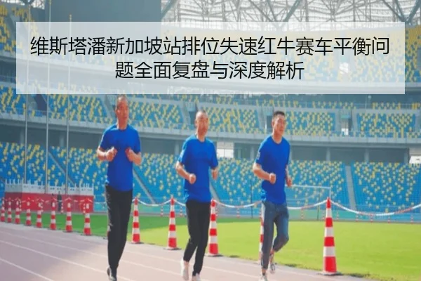 维斯塔潘新加坡站排位失速红牛赛车平衡问题全面复盘与深度解析